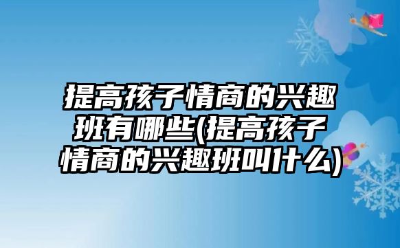 提高孩子情商的興趣班有哪些(提高孩子情商的興趣班叫什么)