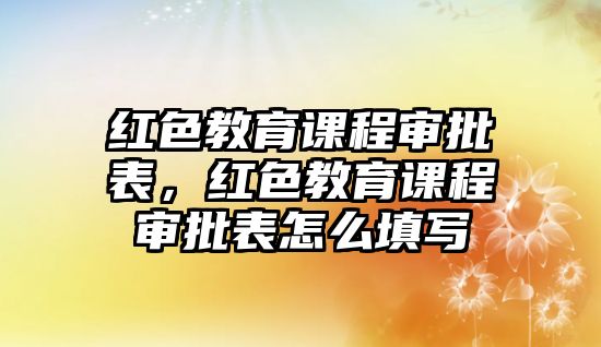 紅色教育課程審批表，紅色教育課程審批表怎么填寫