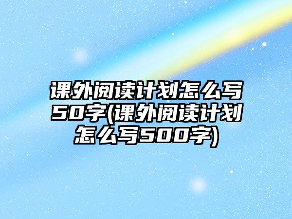 課外閱讀計劃怎么寫50字(課外閱讀計劃怎么寫500字)