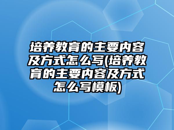 培養(yǎng)教育的主要內(nèi)容及方式怎么寫(xiě)(培養(yǎng)教育的主要內(nèi)容及方式怎么寫(xiě)模板)