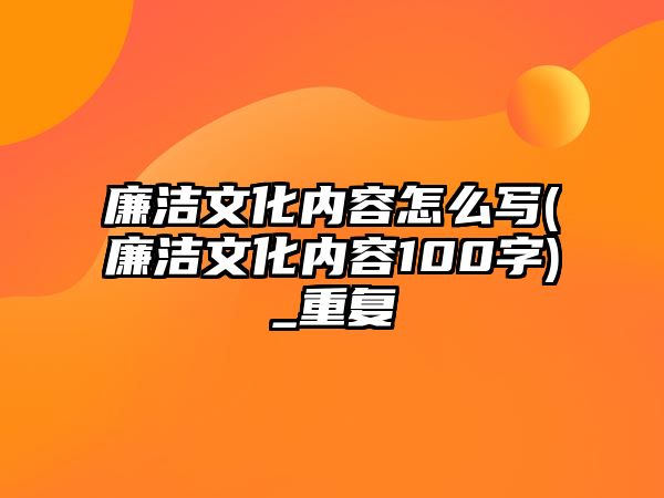 廉潔文化內(nèi)容怎么寫(廉潔文化內(nèi)容100字)_重復(fù)