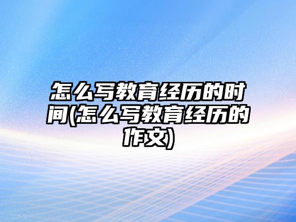 怎么寫教育經(jīng)歷的時(shí)間(怎么寫教育經(jīng)歷的作文)