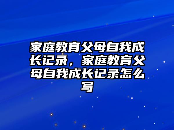 家庭教育父母自我成長(zhǎng)記錄，家庭教育父母自我成長(zhǎng)記錄怎么寫