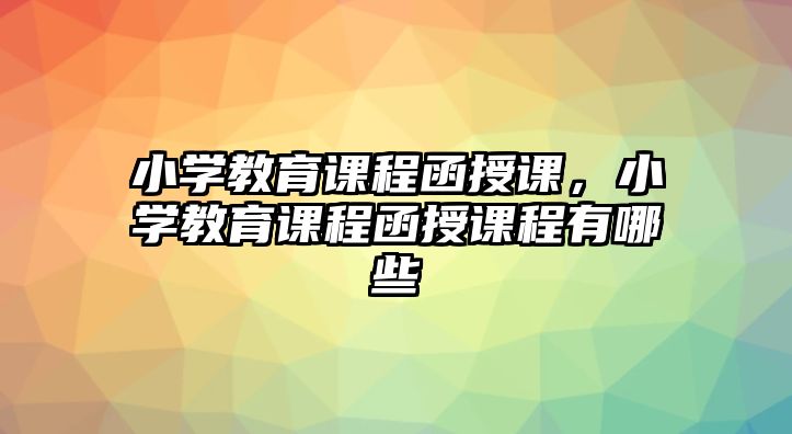 小學(xué)教育課程函授課，小學(xué)教育課程函授課程有哪些