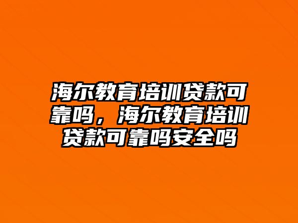 海爾教育培訓(xùn)貸款可靠嗎，海爾教育培訓(xùn)貸款可靠嗎安全嗎