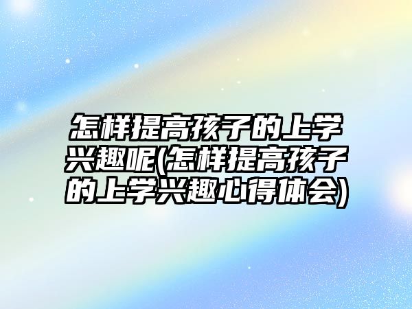 怎樣提高孩子的上學興趣呢(怎樣提高孩子的上學興趣心得體會)