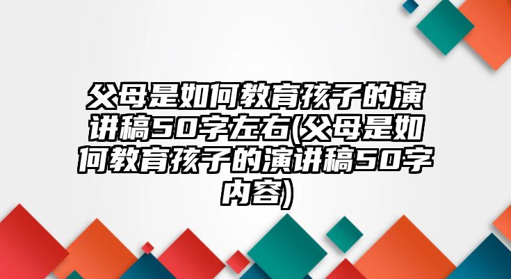 父母是如何教育孩子的演講稿50字左右(父母是如何教育孩子的演講稿50字內(nèi)容)