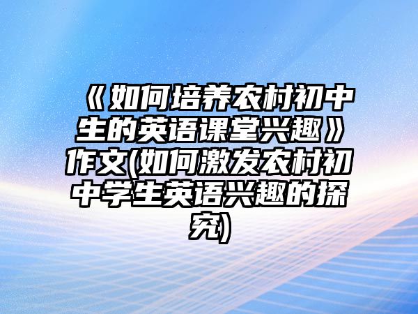 《如何培養(yǎng)農(nóng)村初中生的英語(yǔ)課堂興趣》作文(如何激發(fā)農(nóng)村初中學(xué)生英語(yǔ)興趣的探究)