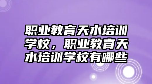 職業(yè)教育天水培訓學校，職業(yè)教育天水培訓學校有哪些