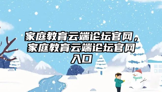 家庭教育云端論壇官網(wǎng)，家庭教育云端論壇官網(wǎng)入口