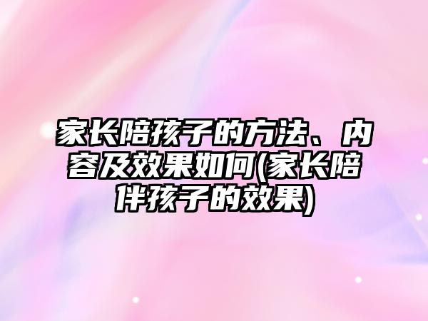 家長(zhǎng)陪孩子的方法、內(nèi)容及效果如何(家長(zhǎng)陪伴孩子的效果)