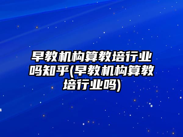 早教機構(gòu)算教培行業(yè)嗎知乎(早教機構(gòu)算教培行業(yè)嗎)