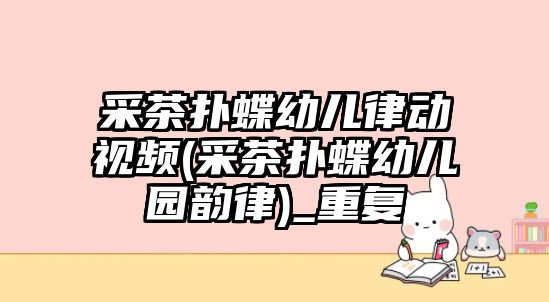 采茶撲蝶幼兒律動視頻(采茶撲蝶幼兒園韻律)_重復(fù)