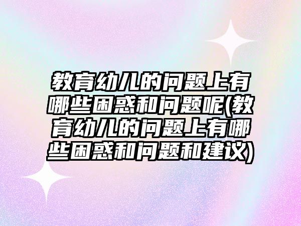 教育幼兒的問題上有哪些困惑和問題呢(教育幼兒的問題上有哪些困惑和問題和建議)