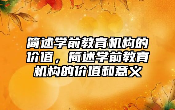 簡述學前教育機構(gòu)的價值，簡述學前教育機構(gòu)的價值和意義