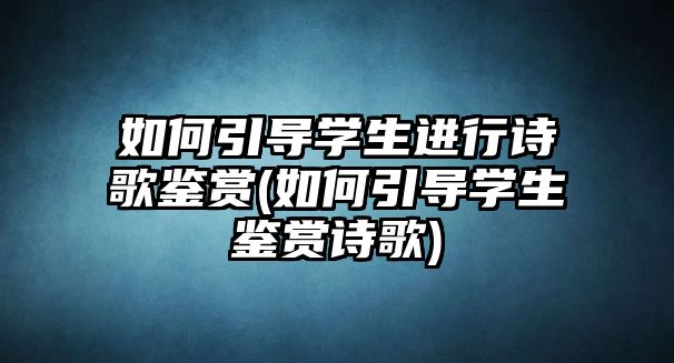 如何引導(dǎo)學生進行詩歌鑒賞(如何引導(dǎo)學生鑒賞詩歌)