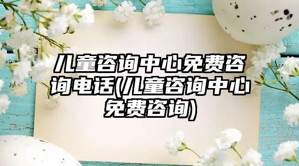 兒童咨詢中心免費(fèi)咨詢電話(兒童咨詢中心免費(fèi)咨詢)