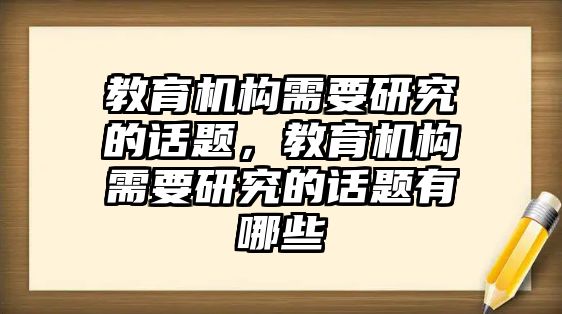 教育機(jī)構(gòu)需要研究的話題，教育機(jī)構(gòu)需要研究的話題有哪些