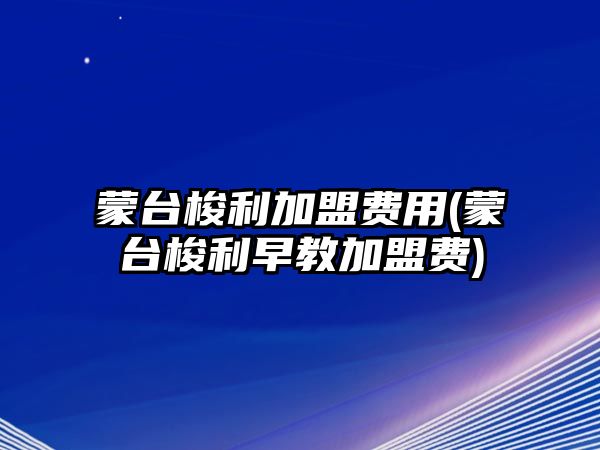 蒙臺(tái)梭利加盟費(fèi)用(蒙臺(tái)梭利早教加盟費(fèi))