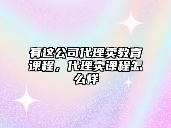 有這公司代理賣(mài)教育課程，代理賣(mài)課程怎么樣