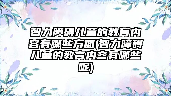 智力障礙兒童的教育內(nèi)容有哪些方面(智力障礙兒童的教育內(nèi)容有哪些呢)