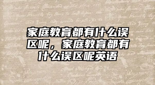 家庭教育都有什么誤區(qū)呢，家庭教育都有什么誤區(qū)呢英語