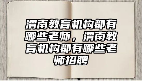 渭南教育機(jī)構(gòu)都有哪些老師，渭南教育機(jī)構(gòu)都有哪些老師招聘