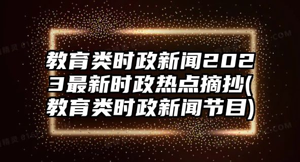 教育類時政新聞2023最新時政熱點摘抄(教育類時政新聞節(jié)目)