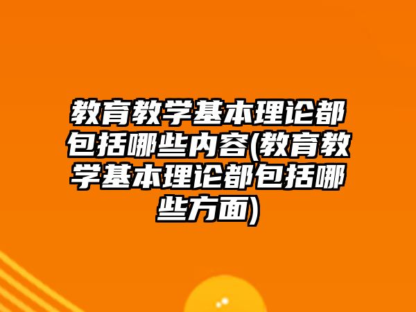 教育教學基本理論都包括哪些內容(教育教學基本理論都包括哪些方面)