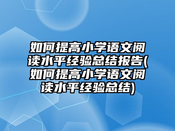 如何提高小學(xué)語(yǔ)文閱讀水平經(jīng)驗(yàn)總結(jié)報(bào)告(如何提高小學(xué)語(yǔ)文閱讀水平經(jīng)驗(yàn)總結(jié))