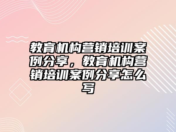 教育機構(gòu)營銷培訓案例分享，教育機構(gòu)營銷培訓案例分享怎么寫