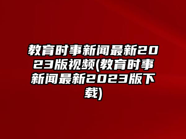 教育時(shí)事新聞最新2023版視頻(教育時(shí)事新聞最新2023版下載)