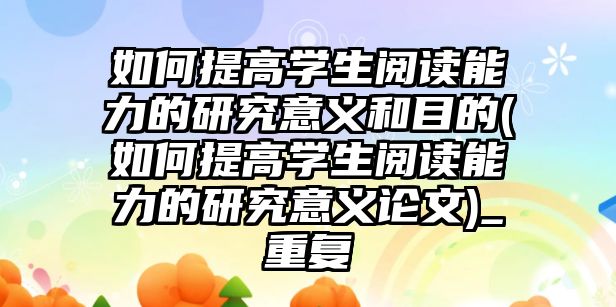 如何提高學(xué)生閱讀能力的研究意義和目的(如何提高學(xué)生閱讀能力的研究意義論文)_重復(fù)