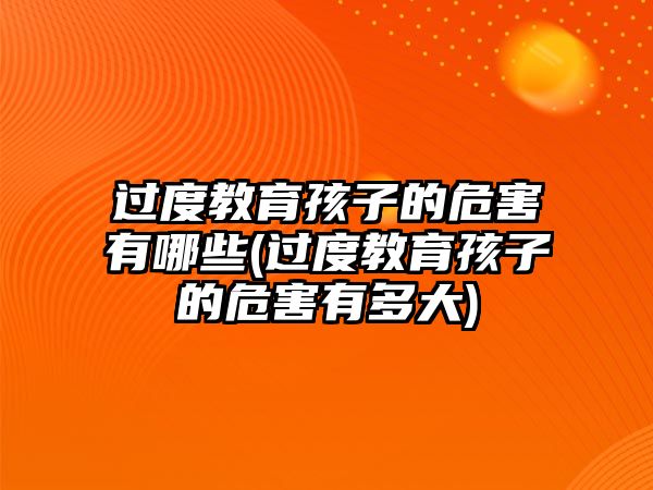 過(guò)度教育孩子的危害有哪些(過(guò)度教育孩子的危害有多大)