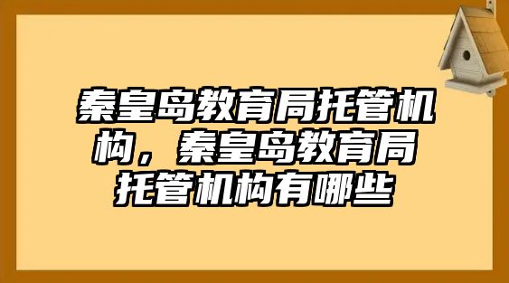 秦皇島教育局托管機構，秦皇島教育局托管機構有哪些