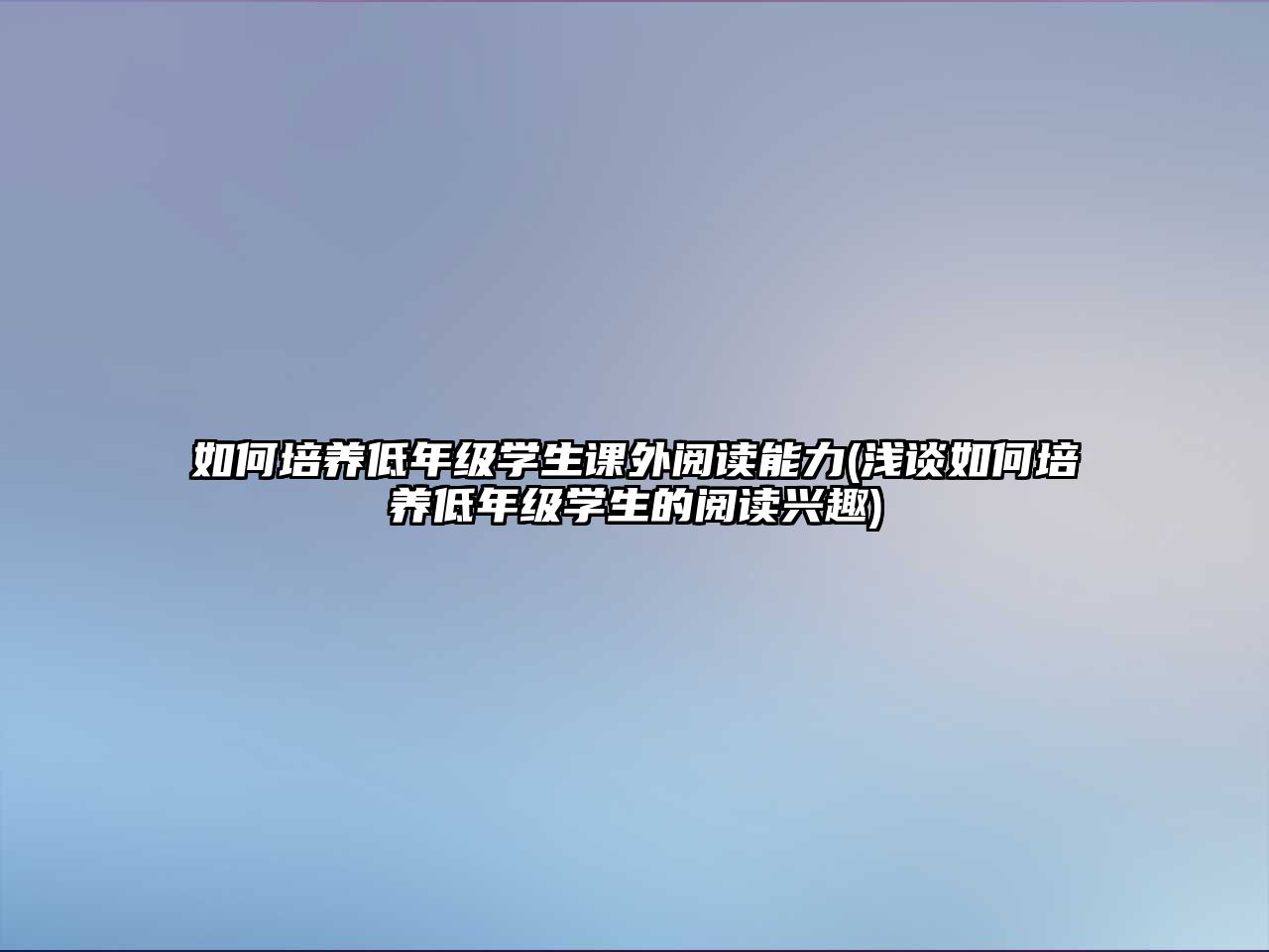 如何培養(yǎng)低年級學生課外閱讀能力(淺談如何培養(yǎng)低年級學生的閱讀興趣)