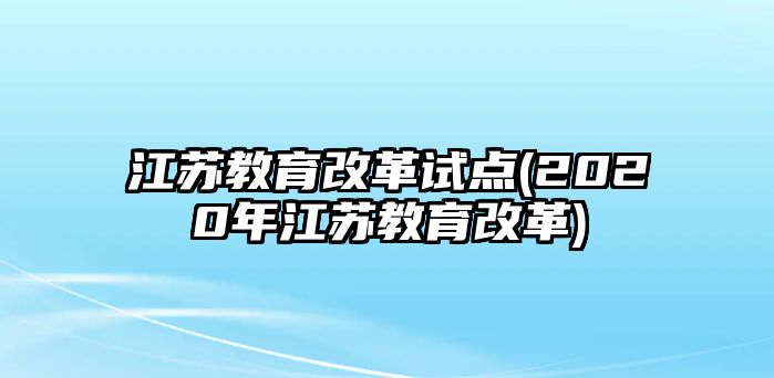 江蘇教育改革試點(2020年江蘇教育改革)