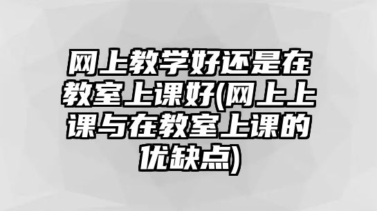 網(wǎng)上教學(xué)好還是在教室上課好(網(wǎng)上上課與在教室上課的優(yōu)缺點(diǎn))