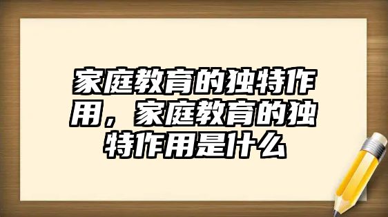 家庭教育的獨特作用，家庭教育的獨特作用是什么