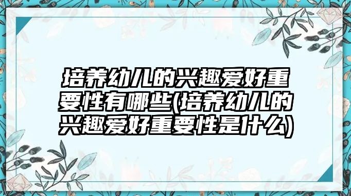 培養(yǎng)幼兒的興趣愛好重要性有哪些(培養(yǎng)幼兒的興趣愛好重要性是什么)