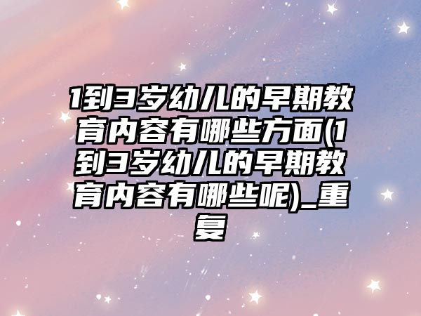 1到3歲幼兒的早期教育內容有哪些方面(1到3歲幼兒的早期教育內容有哪些呢)_重復