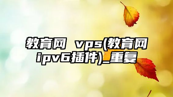 教育網(wǎng) vps(教育網(wǎng)ipv6插件)_重復