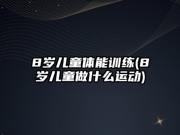 8歲兒童體能訓練(8歲兒童做什么運動)