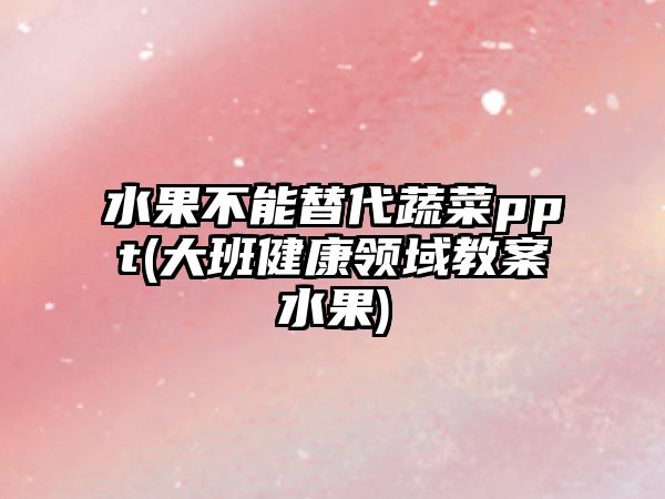 水果不能替代蔬菜ppt(大班健康領域教案水果)