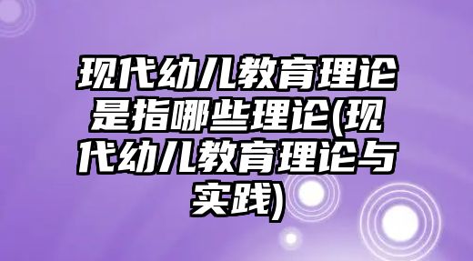 現(xiàn)代幼兒教育理論是指哪些理論(現(xiàn)代幼兒教育理論與實踐)