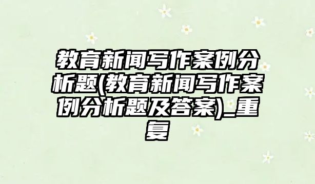 教育新聞寫作案例分析題(教育新聞寫作案例分析題及答案)_重復