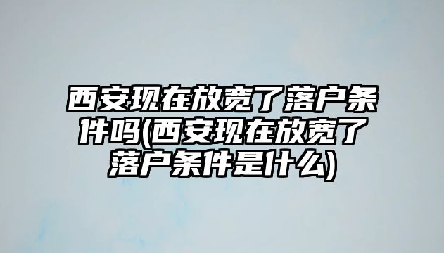 西安現在放寬了落戶條件嗎(西安現在放寬了落戶條件是什么)