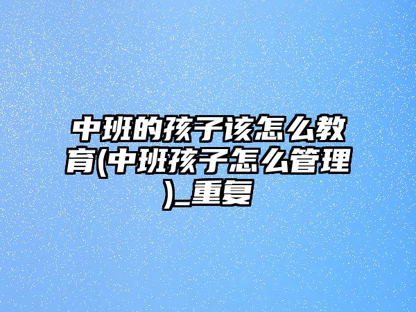 中班的孩子該怎么教育(中班孩子怎么管理)_重復