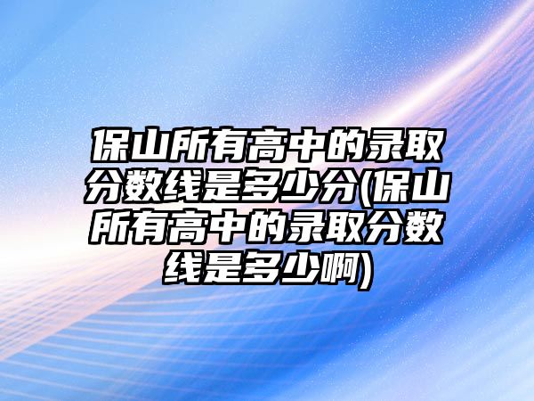 保山所有高中的錄取分數(shù)線是多少分(保山所有高中的錄取分數(shù)線是多少啊)