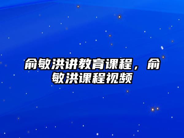 俞敏洪講教育課程，俞敏洪課程視頻